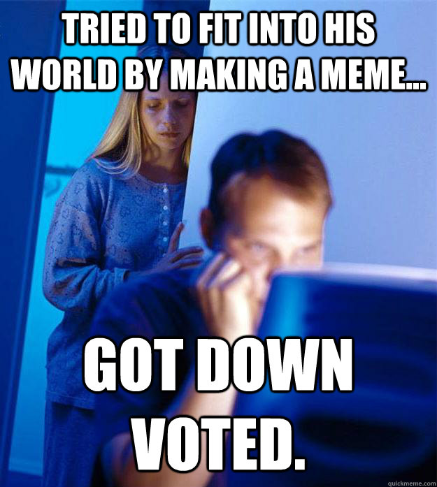 Tried to fit into his world by making a meme... Got Down voted.  Redditors Wife