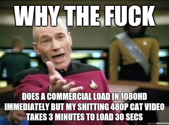 Why the fuck Does a commercial load in 1080HD immediately but my shitting 480p cat video takes 3 minutes to load 30 secs  Annoyed Picard HD