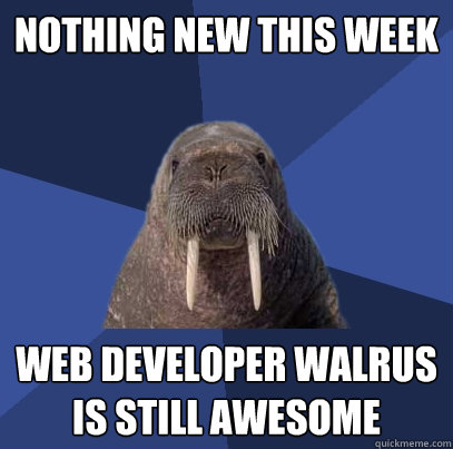 Nothing new this week Web Developer Walrus is still awesome  Web Developer Walrus