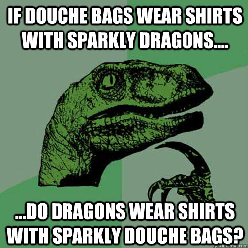 If douche bags wear shirts with sparkly dragons.... ...do dragons wear shirts with sparkly douche bags?  Philosoraptor