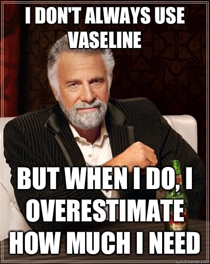 I don't always use Vaseline but when I do, I overestimate how much I need  The Most Interesting Man In The World