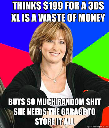 thinks $199 for a 3ds xl is a waste of money buys so much random shit she needs the garage to store it all  Sheltering Suburban Mom