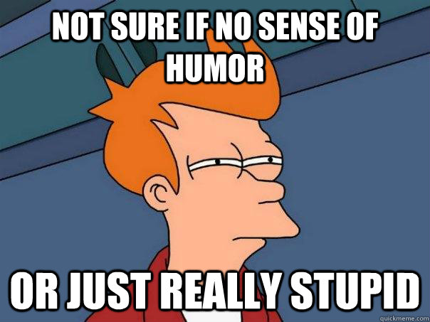 Not sure if no sense of humor Or just really stupid  Futurama Fry