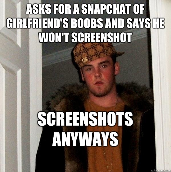 Asks for a Snapchat of girlfriend's boobs and says he won't screenshot Screenshots anyways
 - Asks for a Snapchat of girlfriend's boobs and says he won't screenshot Screenshots anyways
  Scumbag Steve