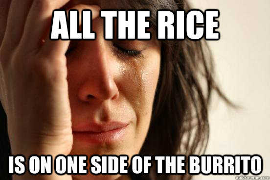 all the rice  is on one side of the burrito  First World Problems