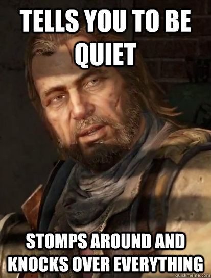 Tells you to be quiet Stomps around and knocks over everything  