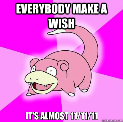 everybody make a wish it's almost 11/11/11  Slowpoke