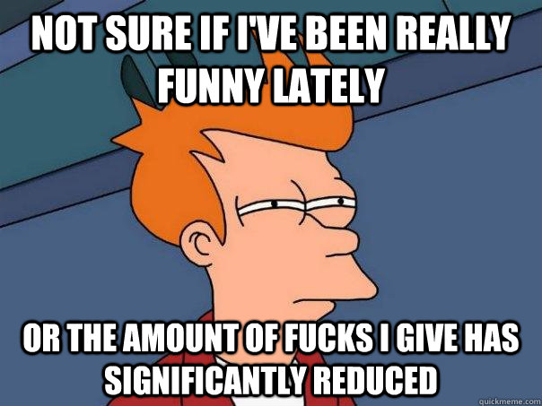 Not sure if I've been really funny lately  Or the amount of fucks i give has significantly reduced  - Not sure if I've been really funny lately  Or the amount of fucks i give has significantly reduced   Futurama Fry