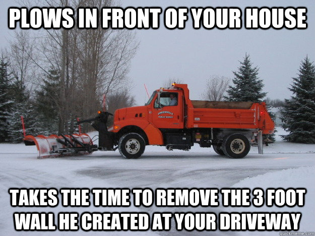 plows in front of your house takes the time to remove the 3 foot wall he created at your driveway  good guy snowplow