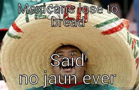 MEXICANS LOSE TO BREAD SAID NO JAUN EVER Merry mexican