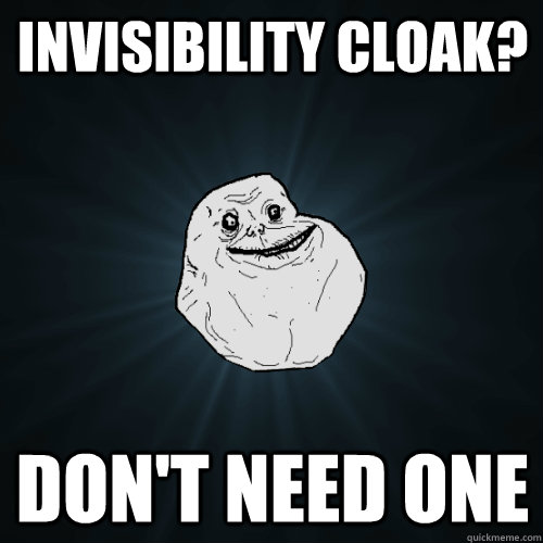 Invisibility cloak? don't need one  Forever Alone