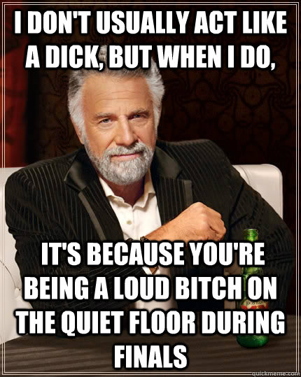 I don't usually act like a dick, but when I do,  it's because you're being a loud bitch on the quiet floor during finals  The Most Interesting Man In The World