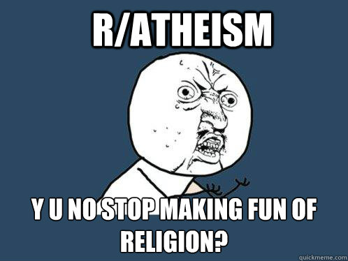 r/Atheism  y u no stop making fun of religion?  Y U No