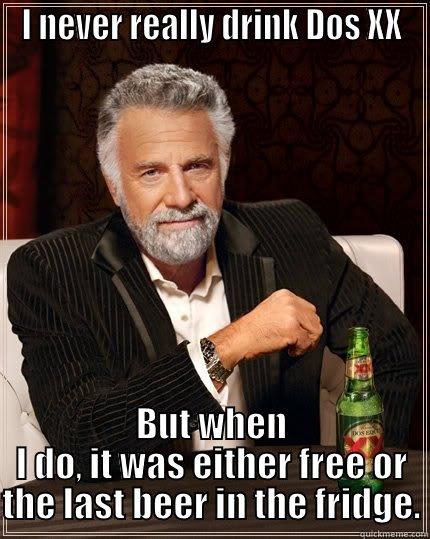 I NEVER REALLY DRINK DOS XX BUT WHEN I DO, IT WAS EITHER FREE OR THE LAST BEER IN THE FRIDGE. The Most Interesting Man In The World