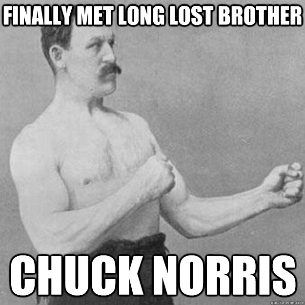 Finally met long lost brother chuck norris  overly manly man
