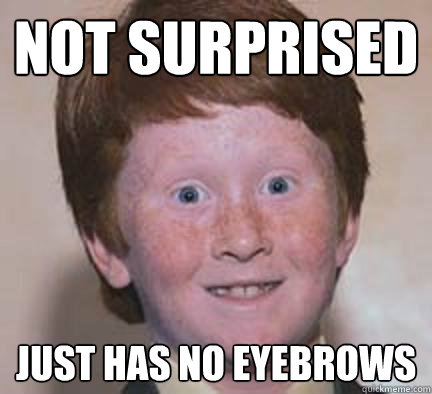 not surprised just has no eyebrows - not surprised just has no eyebrows  Over Confident Ginger
