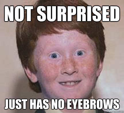 not surprised just has no eyebrows  Over Confident Ginger