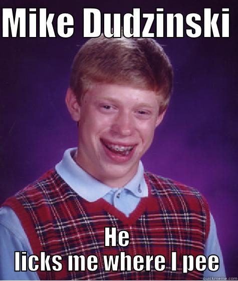 MIKE DUDZINSKI  HE LICKS ME WHERE I PEE Bad Luck Brian