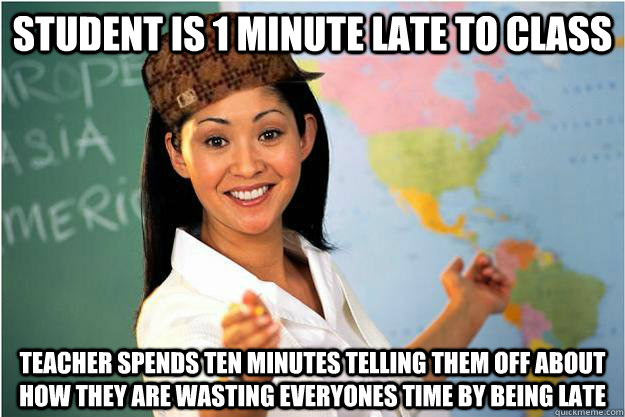 student is 1 minute late to class teacher spends ten minutes telling them off about how they are wasting everyones time by being late - student is 1 minute late to class teacher spends ten minutes telling them off about how they are wasting everyones time by being late  Scumbag Teacher