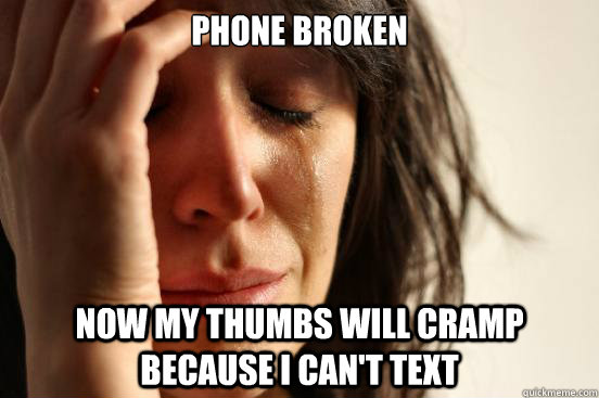 Phone broken Now my thumbs will cramp because I can't text  First World Problems