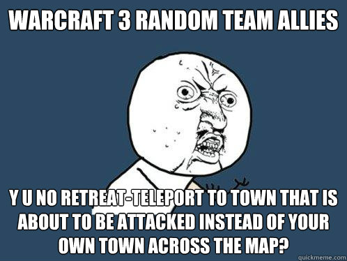 warcraft 3 random team allies y u no retreat-teleport to town that is about to be attacked instead of your own town across the map?  Y U No