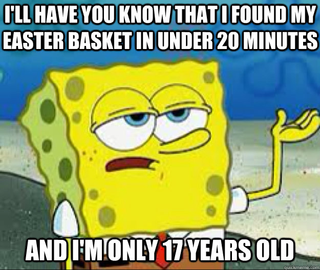 I'LL HAVE YOU KNOW That I found my easter basket in under 20 minutes and I'm only 17 years old  