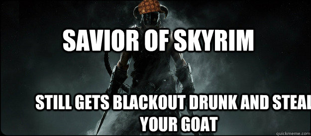 savior of skyrim still gets blackout drunk and steals your goat  