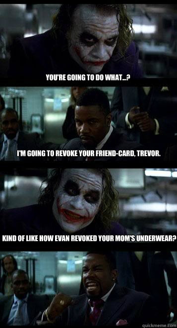 You're going to do what...? I'm going to revoke your friend-card, Trevor. Kind of like how Evan revoked your mom's underwear?  Joker with Black guy
