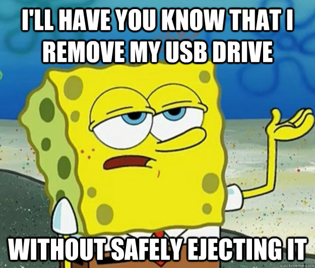 I'll have you know that I remove my USB drive without safely ejecting it  Tough Spongebob