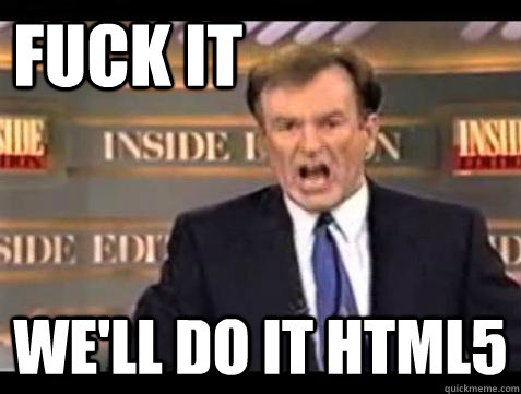 FUCK IT WE'LL DO IT HTML5  Fuck it