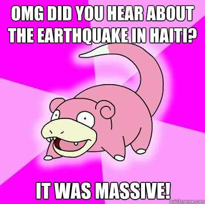 omg did you hear about the earthquake in haiti? it was massive!  Slowpoke