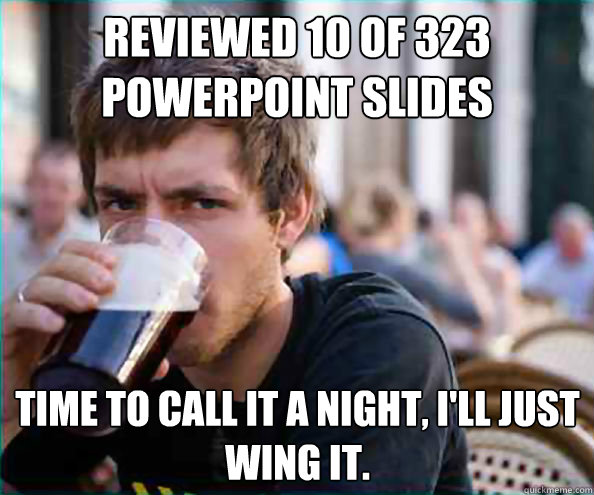 Reviewed 10 of 323 powerpoint slides Time to call it a night, I'll just wing it.  Lazy College Senior