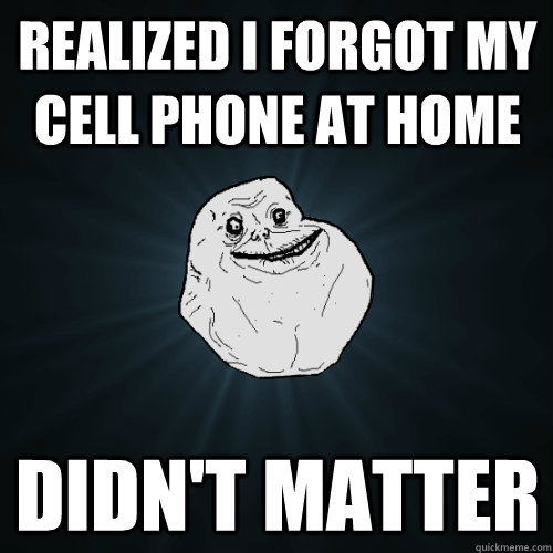 Realized I Forgot my cell phone at home Didn't matter  Forever Alone