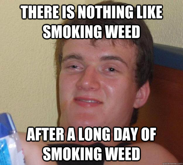 There is nothing like smoking weed after a long day of smoking weed  10 Guy