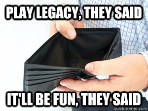 play legacy, they said it'll be fun, they said  empty wallet