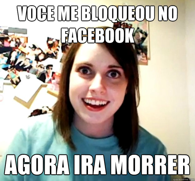 VOCE ME BLOQUEOU NO FACEBOOK AGORA IRA MORRER  Overly Attached Girlfriend