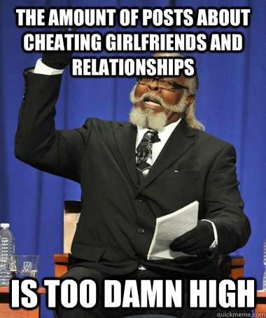 The amount of posts about cheating girlfriends and relationships Is too damn high  The Rent Is Too Damn High