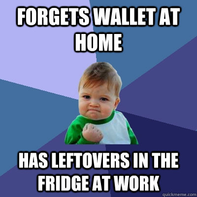 Forgets wallet at home  has leftovers in the fridge at work  - Forgets wallet at home  has leftovers in the fridge at work   Success Kid