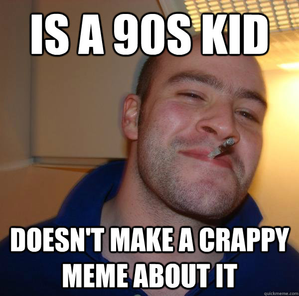 Is a 90s kid doesn't make a crappy meme about it - Is a 90s kid doesn't make a crappy meme about it  Misc
