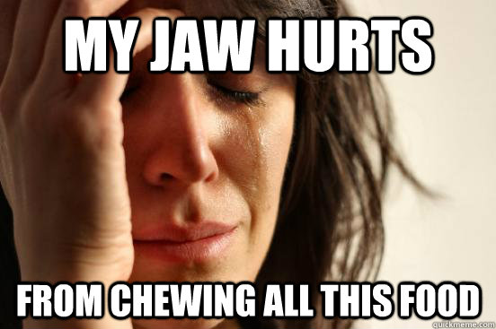 My Jaw hurts From chewing all this food  First World Problems