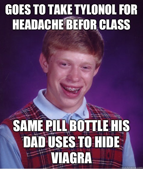 Goes to take tylonol for headache befor class Same pill bottle his dad uses to hide viagra  Bad Luck Brian