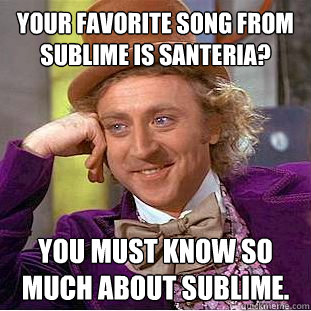 Your favorite song from sublime is Santeria? you must know so much about sublime.  Psychotic Willy Wonka
