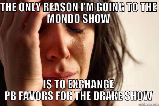 THE ONLY REASON I'M GOING TO THE MONDO SHOW IS TO EXCHANGE PB FAVORS FOR THE DRAKE SHOW First World Problems