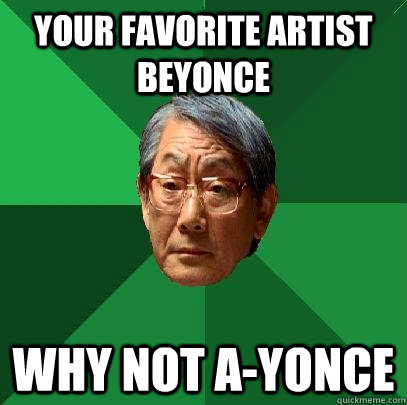 Your favorite artist Beyonce Why not A-yonce  High Expectations Asian Father