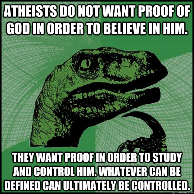 Atheists do not want proof of God in order to believe in Him. They want proof in order to study and control Him. Whatever can be defined can ultimately be controlled.  New Philosoraptor
