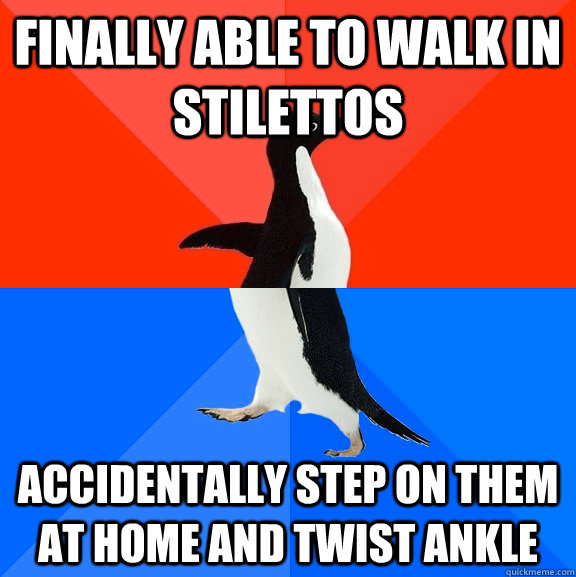 Finally able to walk in stilettos Accidentally step on them at home and twist ankle  Socially Awesome Awkward Penguin