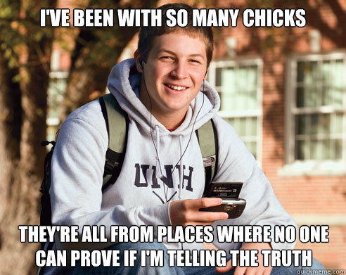 I'VE BEEN WITH SO MANY CHICKS THEY'RE ALL FROM PLACES WHERE NO ONE CAN PROVE IF I'M TELLING THE TRUTH  College Freshman