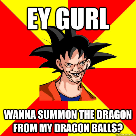 EY GURL wanna summon the dragon from my dragon balls? - EY GURL wanna summon the dragon from my dragon balls?  Dat Goku