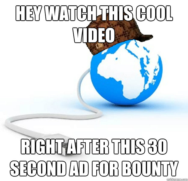 hey watch this cool video right after this 30 second ad for bounty  Scumbag Internet