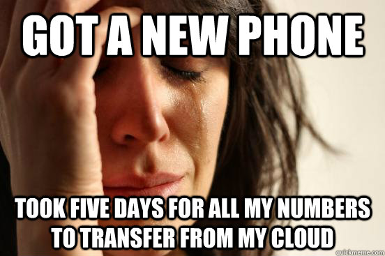 Got a new phone Took five days for all my numbers to transfer from my cloud  First World Problems